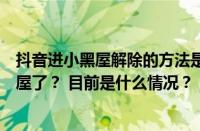 抖音进小黑屋解除的方法是什么？怎么知道自己进抖音小黑屋了？ 目前是什么情况？