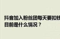 抖音加入粉丝团每天要扣钱吗？抖音直播扣钱规则是什么？ 目前是什么情况？