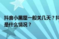 抖音小黑屋一般关几天？抖音关小黑屋几次会封号吗？ 目前是什么情况？