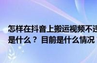 怎样在抖音上搬运视频不违规？抖音视频混剪与搬运的区别是什么？ 目前是什么情况？