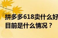 拼多多618卖什么好点？618卖的是正品吗？ 目前是什么情况？