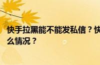 快手拉黑能不能发私信？快手拉黑私信提示什么？ 目前是什么情况？