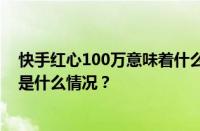 快手红心100万意味着什么？1万个小红心值多少钱？ 目前是什么情况？