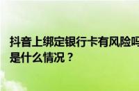 抖音上绑定银行卡有风险吗？抖音用什么支付更安全？ 目前是什么情况？