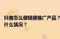 抖音怎么做链接推广产品？抖店产品如何生成链接？ 目前是什么情况？