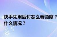 快手先用后付怎么看额度？快手月付额度在哪里看？ 目前是什么情况？