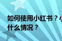 如何使用小红书？小红书是干嘛的？ 目前是什么情况？