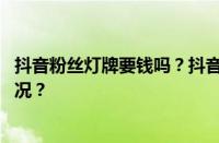 抖音粉丝灯牌要钱吗？抖音粉丝灯牌怎么用？ 目前是什么情况？