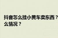 抖音怎么挂小黄车卖东西？卖东西需要什么条件？ 目前是什么情况？