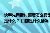 快手先用后付额度怎么套出来？先用后付和先用花呗的区别是什么？ 目前是什么情况？