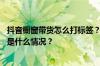 抖音橱窗带货怎么打标签？抖音什么标签最容易引流？ 目前是什么情况？