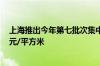 上海推出今年第七批次集中供应楼盘，备案均价超11.18万元/平方米