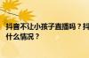 抖音不让小孩子直播吗？抖音为什么小孩不能直播？ 目前是什么情况？