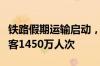 铁路假期运输启动，今天全国铁路预计发送旅客1450万人次