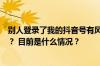 别人登录了我的抖音号有风险吗？别人拿你的抖音号能干嘛？ 目前是什么情况？