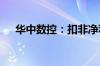 华中数控：扣非净利润连续12年为负值