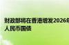 财政部将在香港增发2026年、2027年和2029年到期90亿元人民币国债