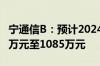 宁通信B：预计2024年上半年净利润亏损760万元至1085万元