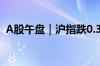 A股午盘｜沪指跌0.33% 智能驾驶板块领涨