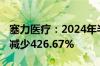 塞力医疗：2024年半年度业绩预亏 净利同比减少426.67%