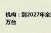 机构：到2027年全球人型机器人出货量将超万台