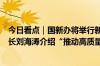 今日看点｜国新办将举行新闻发布会，国家移民管理局副局长刘海涛介绍“推动高质量发展”相关情况