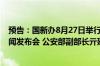 预告：国新办8月27日举行“推动高质量发展”系列主题新闻发布会 公安部副部长亓延军出席