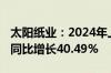 太阳纸业：2024年上半年净利润17.58亿元，同比增长40.49%