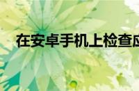 在安卓手机上检查应用更新的最简单方法