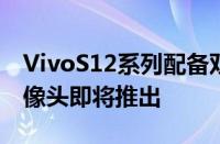 VivoS12系列配备双前置摄像头108MP主摄像头即将推出