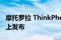 摩托罗拉 ThinkPhone 确认将在 CES 2023 上发布