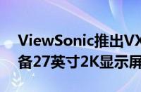 ViewSonic推出VX2757 2K PRO显示器配备27英寸2K显示屏