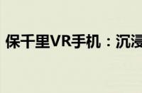 保千里VR手机：沉浸式体验的未来通讯利器