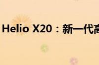 Helio X20：新一代高性能移动处理器的亮点