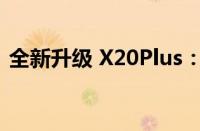 全新升级 X20Plus：科技与设计的完美结合