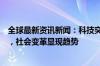 全球最新资讯新闻：科技突破引领潮流，经济稳健带动未来，社会变革显现趋势