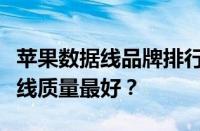 苹果数据线品牌排行榜：哪个牌子的苹果数据线质量最好？