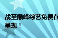 战至巅峰综艺免费在线观看：巅峰之战，热血呈现！