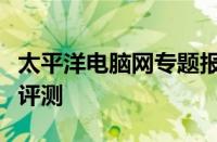 太平洋电脑网专题报道：最新科技动态与硬件评测