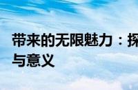 带来的无限魅力：探索不同领域带来的影响力与意义