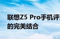 联想Z5 Pro手机评测：旗舰性能与独特设计的完美结合