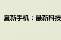 夏新手机：最新科技与时尚设计的完美结合