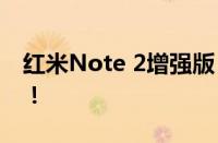 红米Note 2增强版：性能升级，体验再升级！