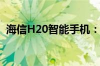 海信H20智能手机：科技与时尚的完美结合