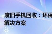 废旧手机回收：环保行动与资源再利用的创新解决方案