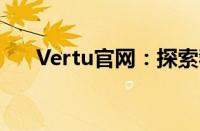 Vertu官网：探索奢华手机世界的门户