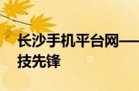 长沙手机平台网——引领城市智能生活的科技先锋