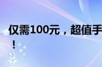 仅需100元，超值手机体验，实惠不止于想象！