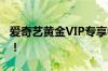 爱奇艺黄金VIP专享特权，打造尊贵观影体验！