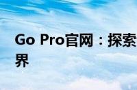 Go Pro官网：探索专业摄影与摄像的极致世界